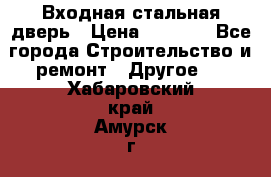 Входная стальная дверь › Цена ­ 4 500 - Все города Строительство и ремонт » Другое   . Хабаровский край,Амурск г.